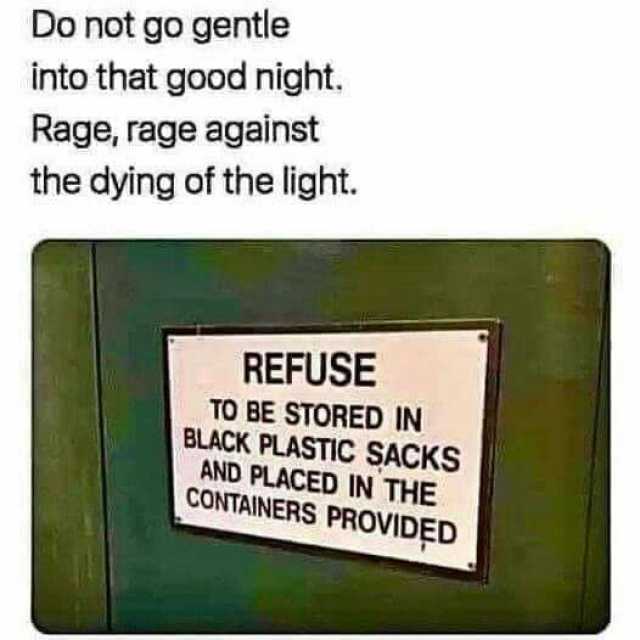 Do not go gentle into that good night. Rage rage against the dying of the light. REFUSE TO BE STORED IN BLACK PLASTIC SACKS AND PLACED IN THE CONTAINERS PROVIDED