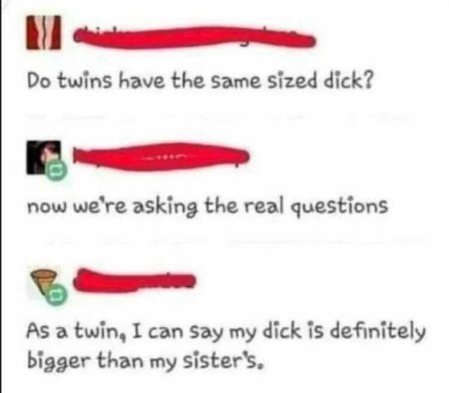 Do twins have the same sized dick now were asking the real questions As a twin I can Say my dick is definitely bigger than my sisters.