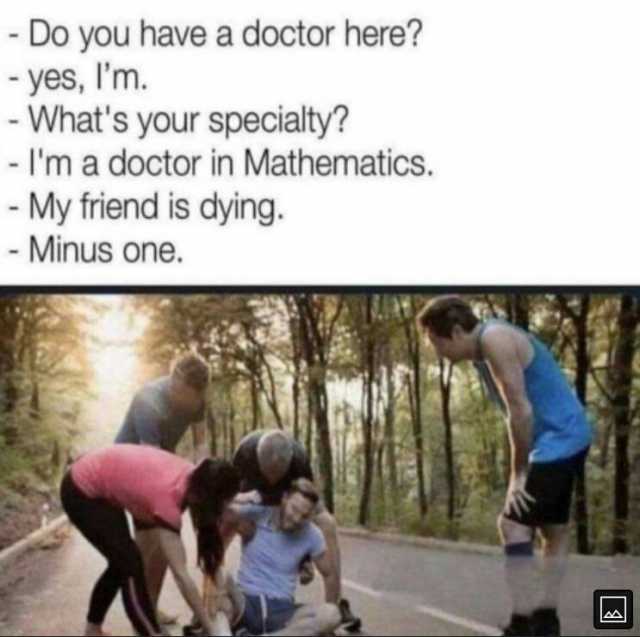 - Do you have a doctor here yes Im. - Whats your specialty - Im a doctor in Mathematics. - My friend is dying. Minus one.