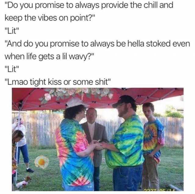 Do you promise to always provide the chill and keep the vibes on point? Lit And do you promise to always be hella stoked even when life gets a lil wavy? Lit Lmao tight kiss or some shit 111 itil 