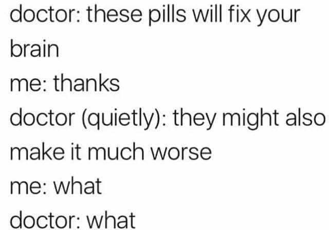 doctor these pills Will fix your brain me thanks doctor (quietly) they might also make it much worse me what doctor what