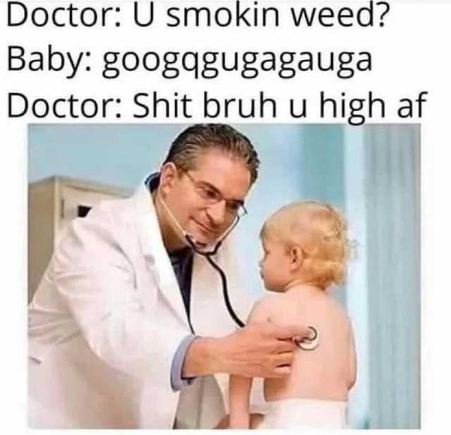 Doctor U smokin weed Baby googqgugagauga Doctor Shit bruh u high af