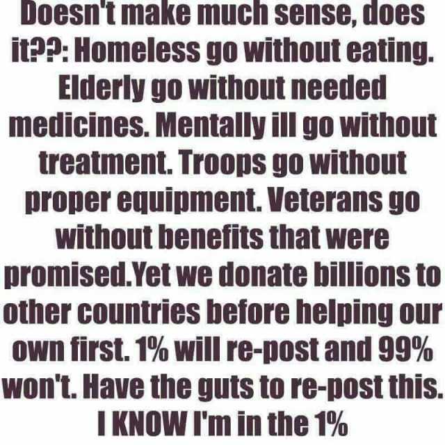 Doesntmake much sense does it92 Homeless go without eating. Elderly go without needed medicines. Mentally ill go without treatment. Troops go without proper equipment. Veterans go without benefits that were promised.Yet we donate 