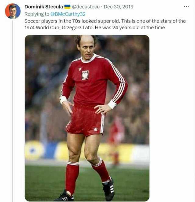 Dominik Stecula @decustecu · Dec 30 2019 Replying to @BMCCarthy32 Soccer players in the 70s looked super old. This is one of the stars of the 1974 World Cup Grzegorz Lato. He was 24 years old at the time
