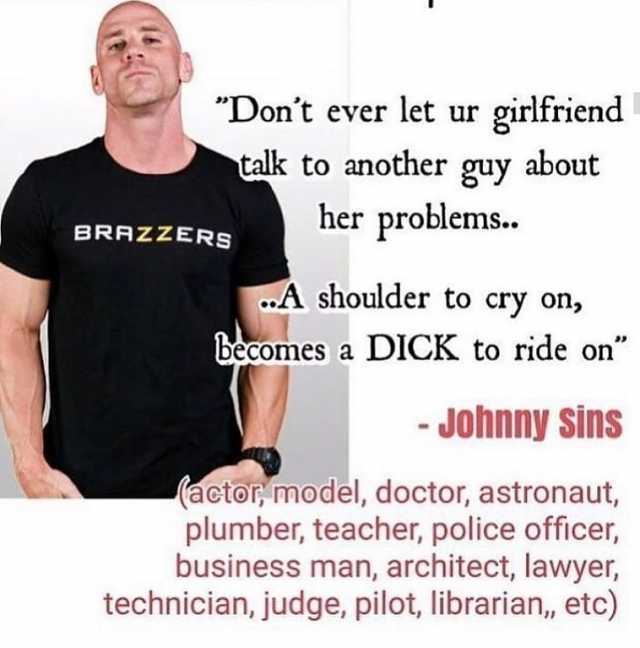 Dont ever let ur girlfriend talk to another guy about her problems.. BRAZZERS A shoulder to cry on becomes a DICK to ride on Johnny sins (actor model doctor astronaut plumber teacher police officer business man architect lawyer te