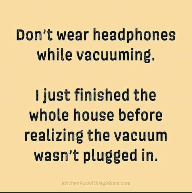 Dont wear headphones while vacuuming. just finished the whole house before realizing the vacuum wasnt plugged in. KitchenFunWith My3Sons.com