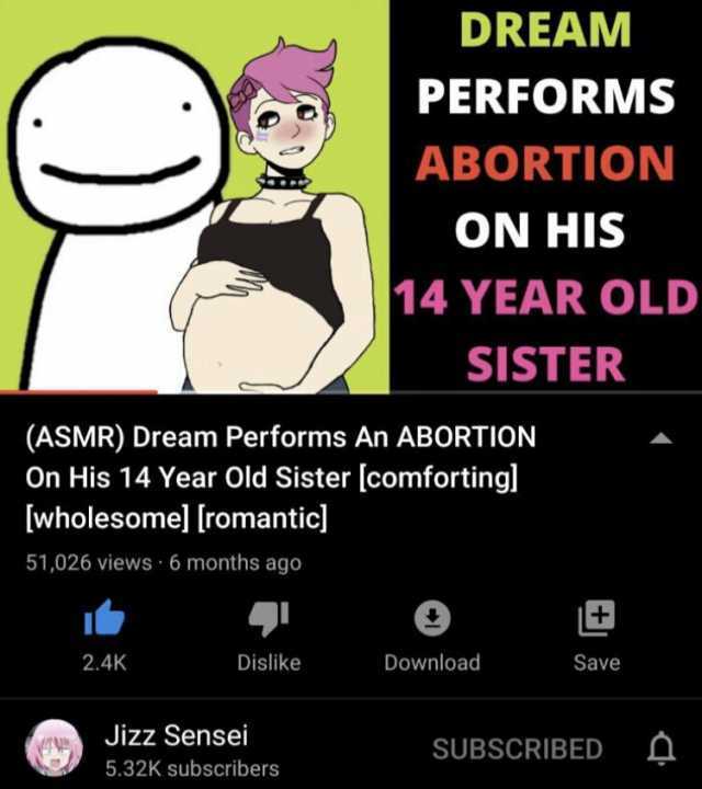 DREAM PERFORMS ABORTION ON HIS 14 YEAR OLD SISTER (ASMR) Dream Performs An ABORTION On His 14 Year Old Sister [comfortingl wholesomel [romantic) 51026 views 6 months ago 2.4K Dislike Download Save Jizz Sensei SUBSCRIBED Q 5.32K su