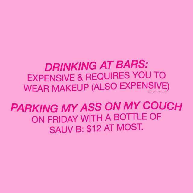 DRINKING AT BARS EXPENSIVE & REQUIRES YOU TO WEAR MAKEUP (ALSO EXPENSIVE) @betches PARKING MY ASS ON MY COUCH ON FRIDAY WITH A BOTTLE OF SAUV B $12 AT MOST. 
