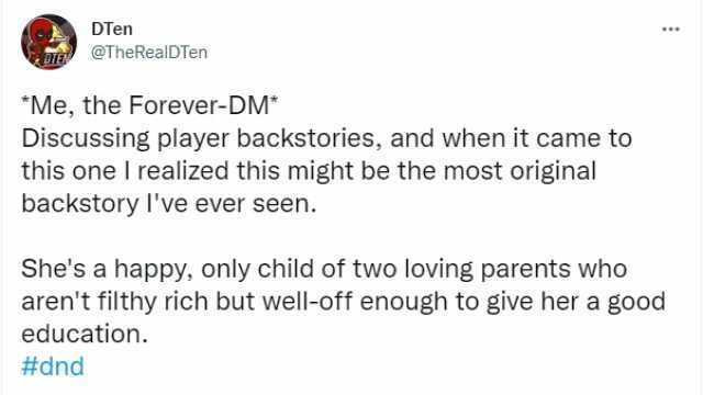 DTen @TheRealDTen Me the Forever-DM Discussing player backstories and when it came to this one I realized this might be the most original backstory Ive ever seen. Shes a happy only child of two loving parents who arent filthy rich