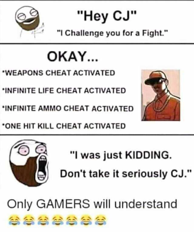 e Hey CJ I Challenge you for a Fight. OKAY... WEAPONS CHEAT ACTIVATED INFINITE LIFE CHEAT ACTIVATED INFINITE AMMO CHEAT ACTIVATED ONE HIT KILL CHEAT ACTIVATED I was just KIDDING. Dont take it seriously CJ. Only GAMERS will underst