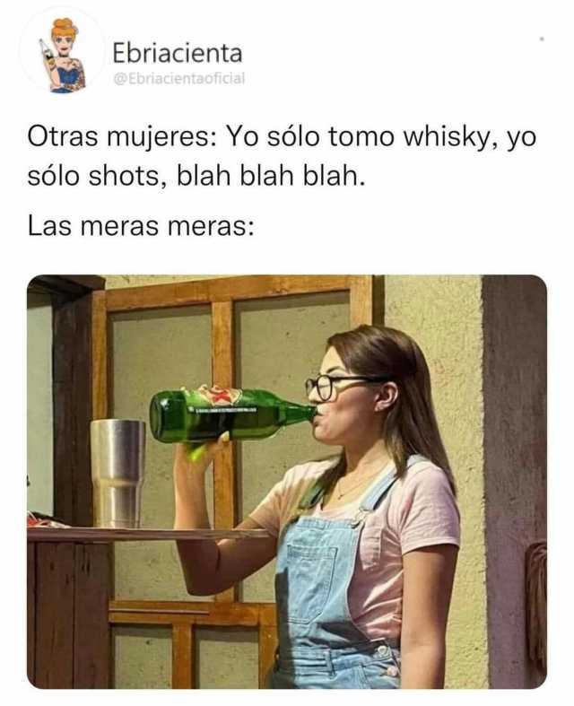 Ebriacienta @Ebriacientaoficial Otras mujeres Yo sólo tomo whisky yoo sólo shots blah blah blah. Las meras meras