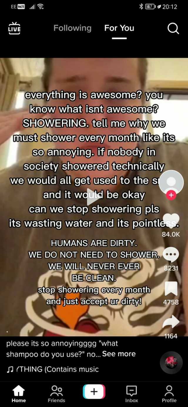 EE VoLTE .l 2012 LIVE Following For You Q Everything is awesome you know what isnt awesome SHOWERING. tell me why we must shower every month like its so annoying if nobody in society showered technically we would all get used to t