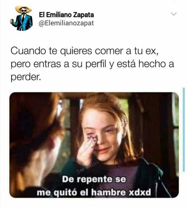 El Emiliano Zapata @Elemilianozapat Cuando te quieres comer a tu ex pero entras a su perfil y está hecho a perder. De repente se me quitó el hambre xdxd