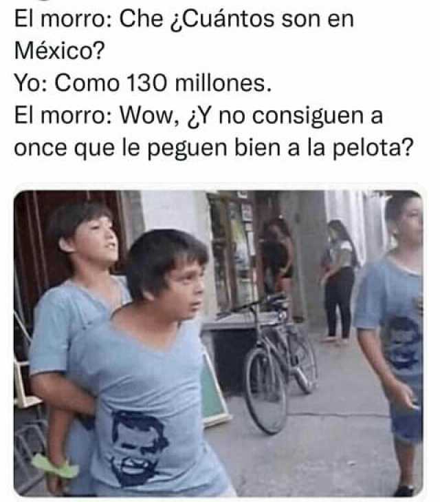 El morro Che Cuántos son en México Yo Como 130 millones. El morro Wow Y no consiguen a once que le peguen bien a la pelota