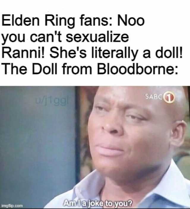 Elden Ring fans Noo you cant sexualize Ranni! Shes literally a doll! The Doll from Bloodborne ujlggl SABCO Amlajoketoyou imgflip.com