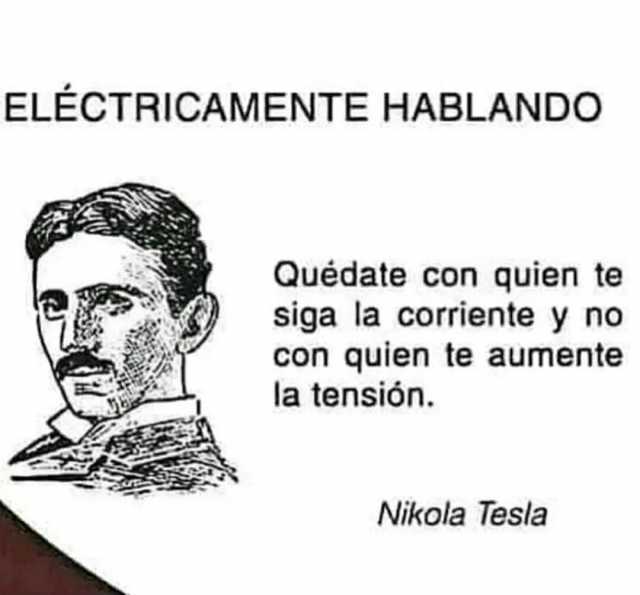 ELÉCTRICAMENTE HABLANDO Quédate con quien te siga la corriente y no con quien te aumente la tensión. Nikola Tesla