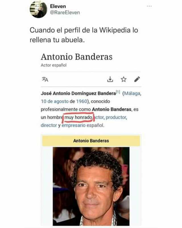 Eleven @RareEleven Cuando el perfil de la Wikipedia lo rellena tu abuela. Antonio Banderas Actor espaiñiol A José Antonio Domínguez Banderall (Mälaga 10 de agosto de 1960) conocido profesionalmente como Antonio Banderas es un 