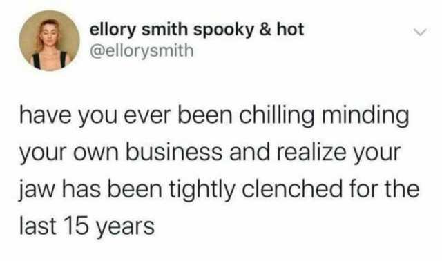 ellory smith spooky & hot @ellorysmith have you ever been chilling minding your own business and realize your jaw has been tightly clenched for the last 15 years