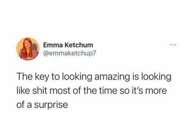 Emma Ketchum @emmaketchup7 The key to looking amazing is looking like shit most of the time so its more of a surprise