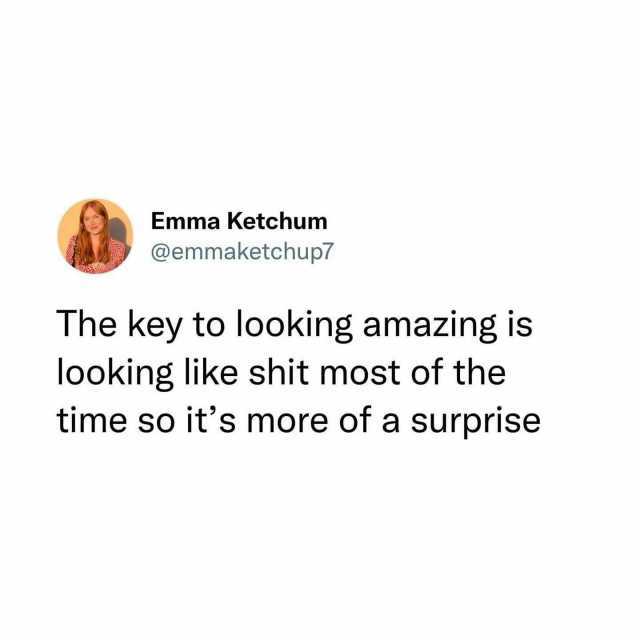 Emma Ketchum @emmaketchup7 The key to looking amazingis lookinglike shit most of the time so its more of a surprise