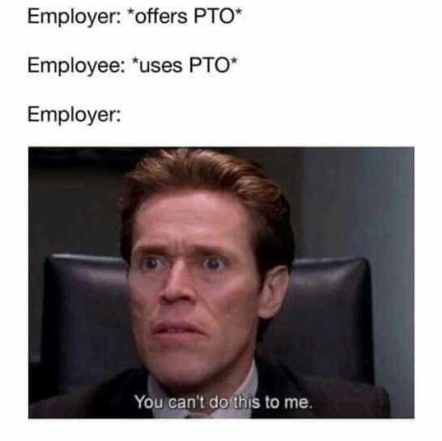Employer offers PTO* Employee uses PTO Employer You cant do this to me.