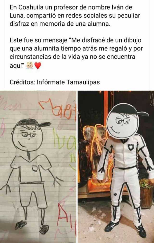 En Coahuila un profesor de nombre Iván de Luna compartió en redes sociales su peculiar disfraz en memoria de una alumna. Este fue su mensaje Me disfracé de un dibujo que una alumnita tiempo atrás me regaló y por circunstancia