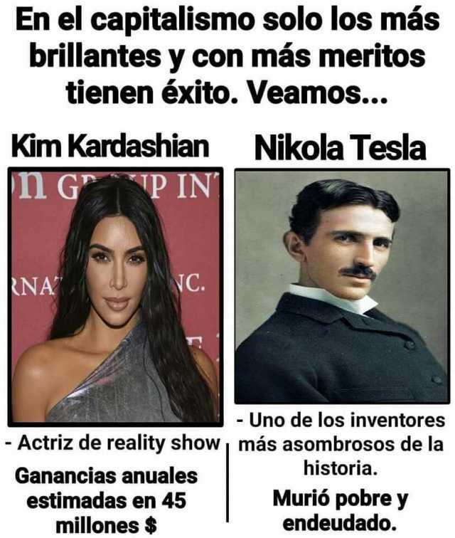 En el capitalismo solo los más brillantesy con más meritos tienen éxito. Veamos... Kim Kardashian Nikola Tesla I G PIN RNA C - Uno de los inventores Actriz de reality show más asombrosos de la historia. Ganancias anualess esti