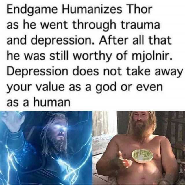 Endgame Humanizes Thor as he went through trauma and depression. After all that he was still worthy of mjolnir. Depression does not take away your value as a god or even as a human