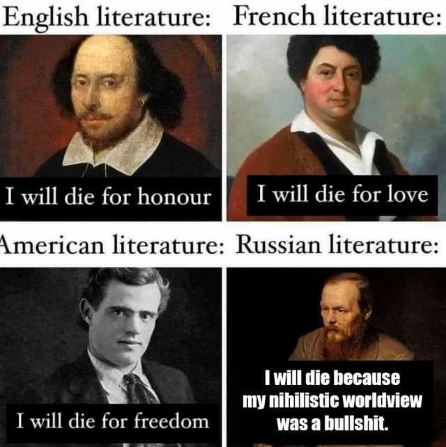 English literature French literature I will die for honour I will die for love American literature Russian literature I will die for freedom I will die because my nihilistic worldview Was a bullshit.