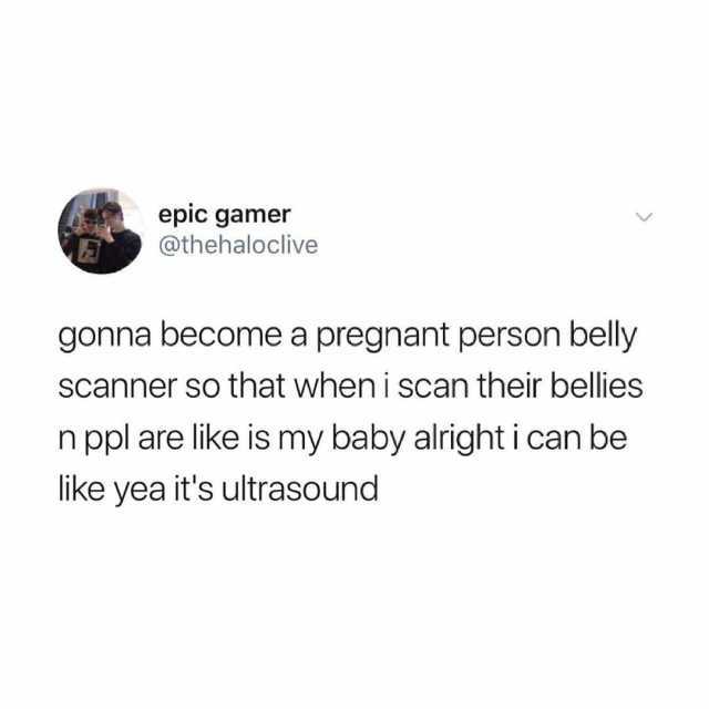 epic gamer @thehaloclive gonna become a pregnant person belly scanner so that when i scan their bellies n ppl are like is my baby alright i can be like yea its ultrasound 
