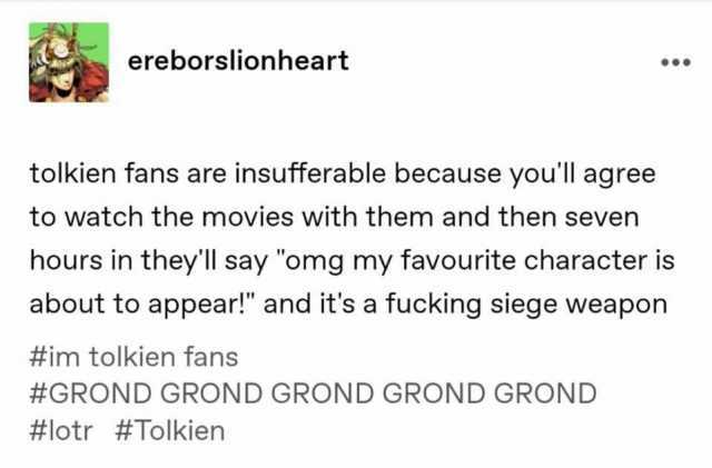 ereborslionheart tolkien fans are insufferable because youll agree to watch the movies with them and then seven hours in theyll say omg my favourite character is about to appear! and its a fucking siege weapon #im tolkien fans #GR