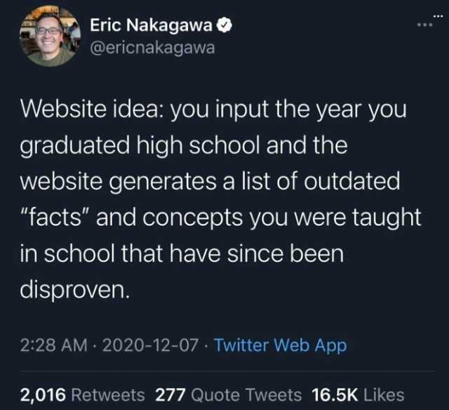 Eric Nakagawa @ericnakagawa Website idea you input the year you graduated high school and the website generatesa list of outdated facts and concepts you were taught in school that have since been disproven. 228 AM· 2020-12-07 - T