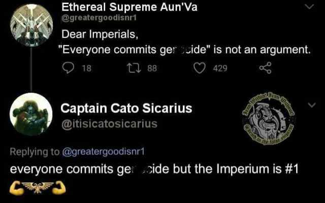 Ethereal Supreme AunVa @greatergoodisnri Dear Imperials Everyone commits ger ide is not an argument. 18 t88 429 Captain Cato Sicarius @itisicatosicarius Replying to @greatergoodisnr everyone commits ge side but the Imperium is #1 