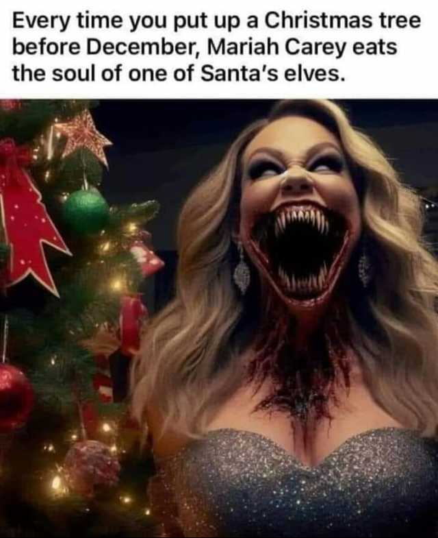 Every time you put up a Christmas tree before December Mariah Carey eats the soul of one of Santas elves.