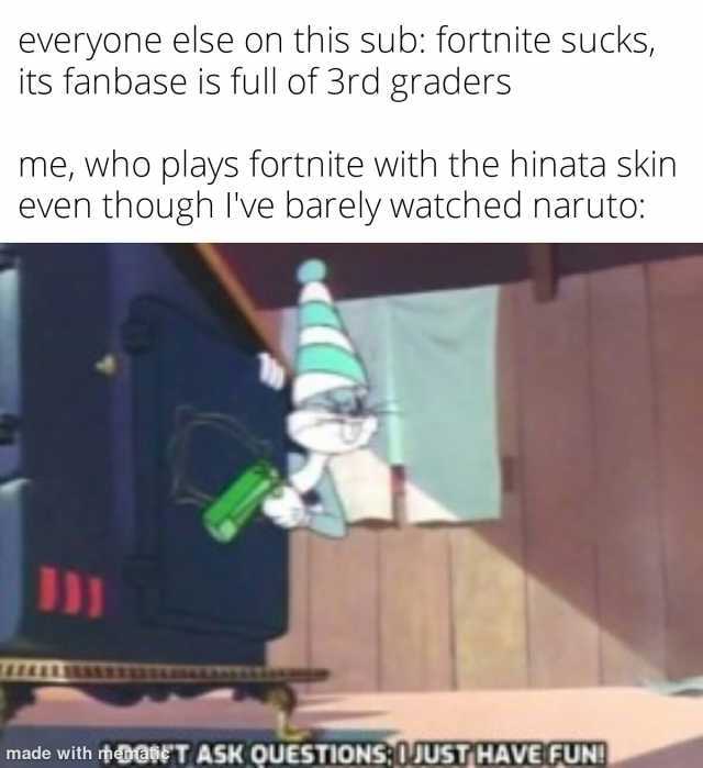 everyone else on this sub fortnite sucks its fanbase is full of 3rd graders me who plays fortnite with the hinata skin even though Ive barely watched naruto made with DOIET ASK QUESTIONS0JUST HAVE FUN!