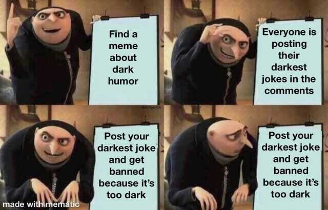 Everyone is posting their Find a meme about dark darkest humor jokes in the comments Post your darkest joke and get banned Post your darkest joke and get banned because its because its too dark too dark made withlmematic