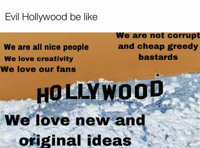 Evil Hollywood be like We are not corrupt and cheap greedy We are all nice people We love creativity bastards We love our fansS HOLLYW00D We love new and original ideas