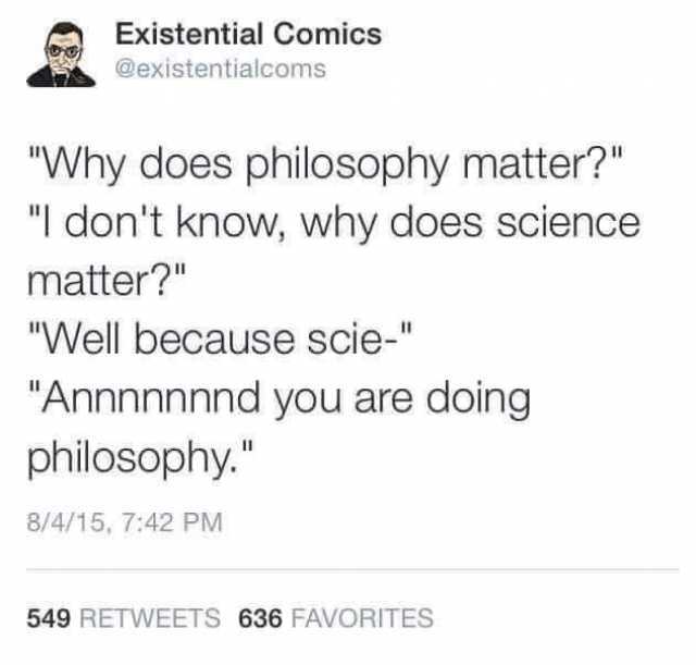 Existential Comics @existentialcoms Why does philosophy matter? I dont know why does science matter? Well because scie- Annnnnnnd you are doing philosophy. 8/4/15 742 PM 549 RETWEETS 636 FAVORITES 
