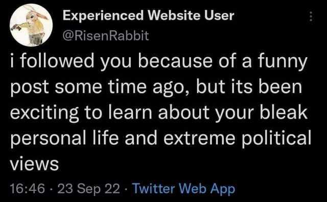 Experienced Website User @RisenRabbit i followed you because of a funny post some time ago but its been exciting to learn about your bleak personal life and extreme political views 1646 23 Sep 22 Twitter Web App