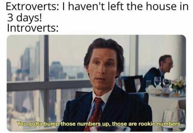 Extroverts I havent left the house in 3 days! Introverts You gotta bump those numbers up those are rookie numbers