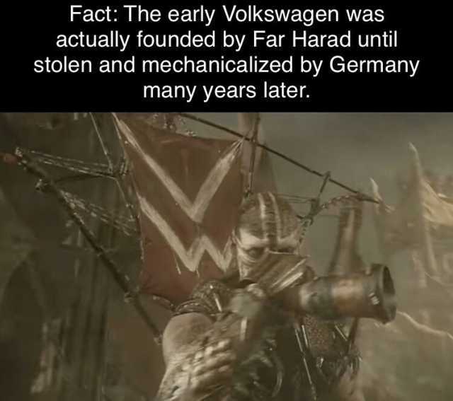 Fact The early Volkswagen was actually founded by Far Harad until stolen and mechanicalized by Germany many years later.