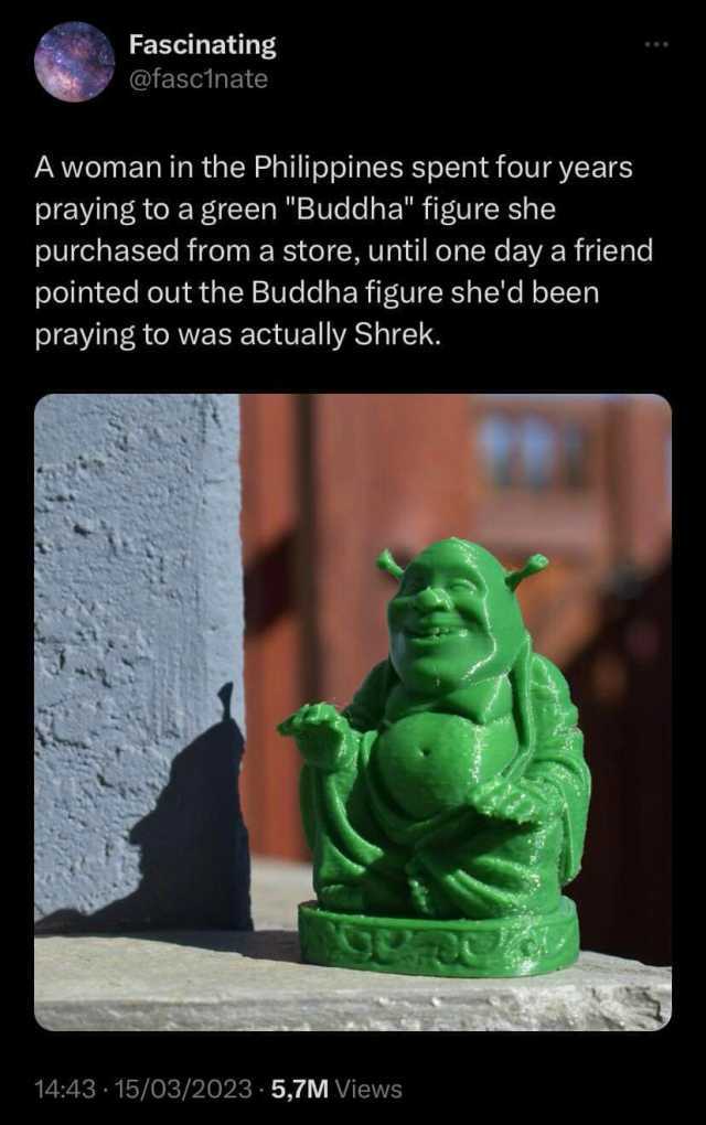 Fascinating @fascinate A woman in the Philippines spent four years praying to a green Buddha figure she purchased from a store until one day a friend pointed out the Buddha figure shed been praying to was actually Shrek. 1443 15/0