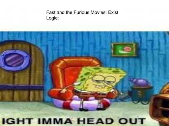 Fast and the Furious Movies Exist Logic IGHT IMMA HEAD oUT