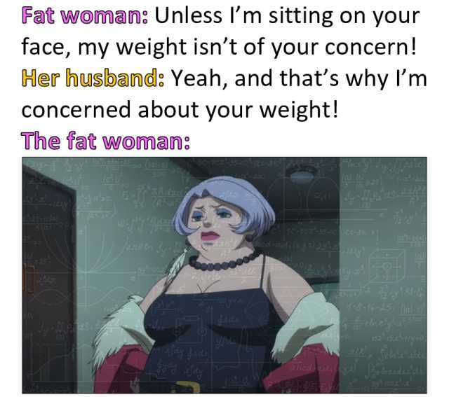 Fat woman Unless Im sitting on your face my weight isnt of your concern! Her husband Yeah and thats why Im concerned about your weight! The fat woman abels 29)a2a lc-olal 18-16-251 (al.o Byhros
