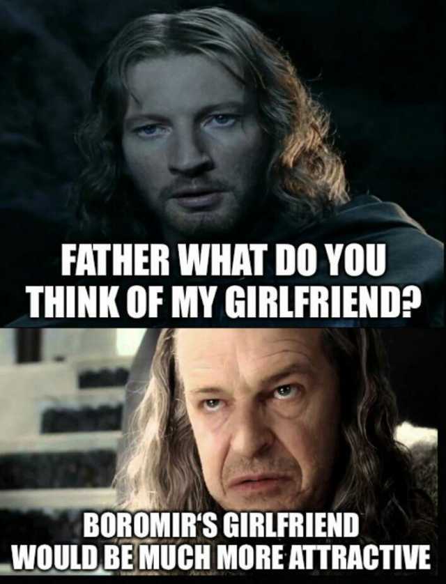FATHER WHAT DO YOU THINK OF GIRLFRIENDP BOROMIRS GIRLFRIEND WOULD BEMUCH MOREATTRACTIVE