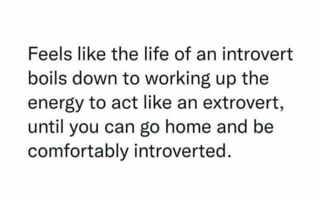 Feels like the life of an introvert boils down to working up the energy to act like an extrovert until you can go home and be comfortably introverted.