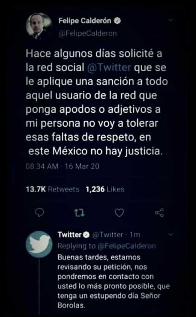 Felipe Calderón @FelipeCalderon Hace algunos dias solicité a la red social @Twitter que se le aplique una sanción a todo aquel usuario de la red que ponga apodos o adjetivos a mi persona no voy a tolerar esas faltas de respeto 