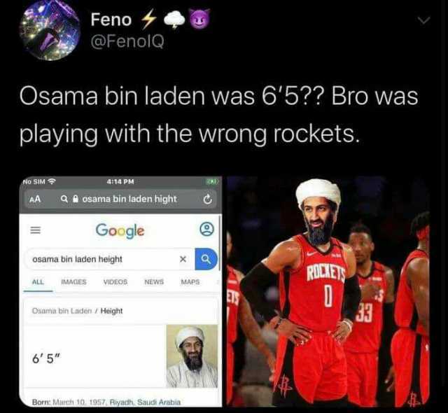 Feno @FenolQ Osama bin laden was 65 Bro was playing with the wrong rockets. No SIM 414 PM AA osama bin laden hight Google Osama bin laden height RULIET D ALL IMAGES VIDEOS NEWS MAPS Osama bin Laden / Height 65 Born March 10 1957 R