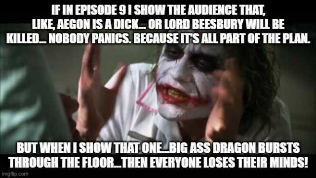 FIN EPISODE 9I SHOW THE AUDIENCE THAT LIKE AEGON ISADICKOR LORD BEESBURY WILL BE KCILLEDNOBODY PANICs. BECAUSEITSALL PART OF THE PLANL BUT WHEN I SHOW THAT ONE BIG ASS ORAGON BURSTS THROUGH THE FLOOR THEN EVERYONE LOSES THEIR MIND