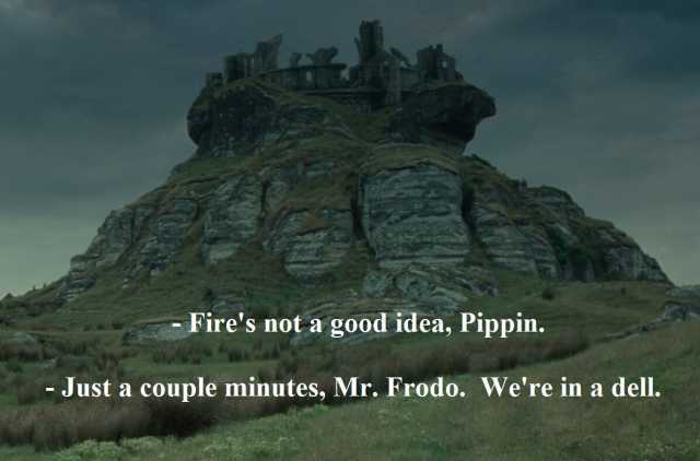 Fires not a good idea Pippin. -Just a couple minutes Mr. Frodo. Were ina dell.